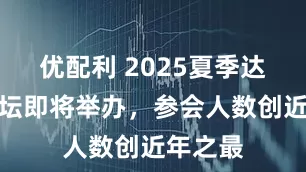 优配利 2025夏季达沃斯论坛即将举办，参会人数创近年之最