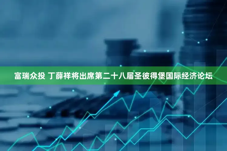 富瑞众投 丁薛祥将出席第二十八届圣彼得堡国际经济论坛