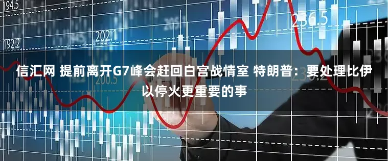 信汇网 提前离开G7峰会赶回白宫战情室 特朗普：要处理比伊以停火更重要的事