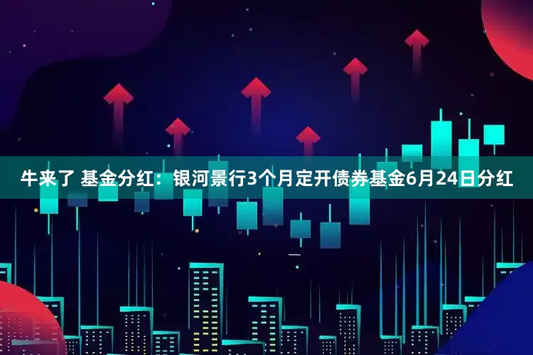 牛来了 基金分红：银河景行3个月定开债券基金6月24日分红