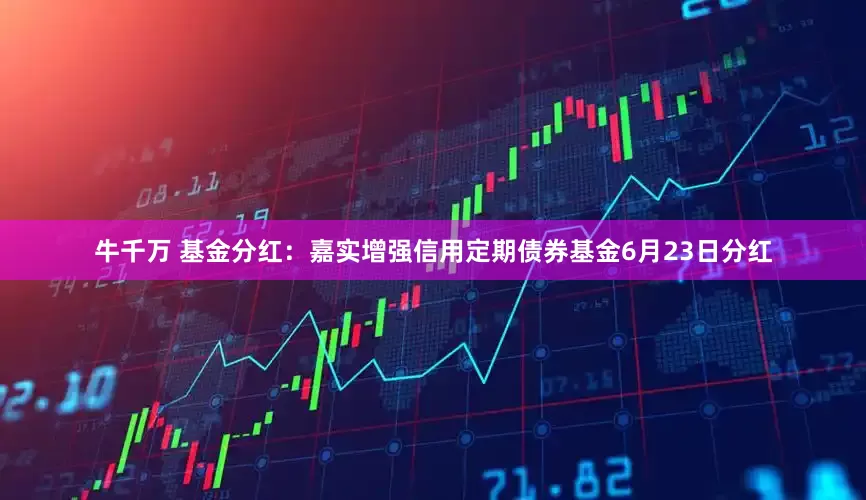 牛千万 基金分红：嘉实增强信用定期债券基金6月23日分红