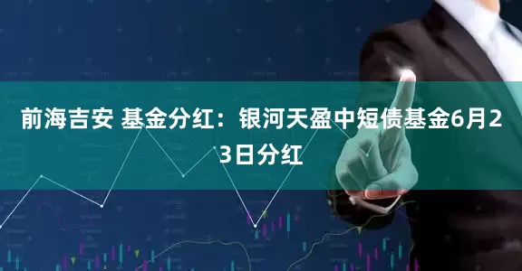 前海吉安 基金分红：银河天盈中短债基金6月23日分红