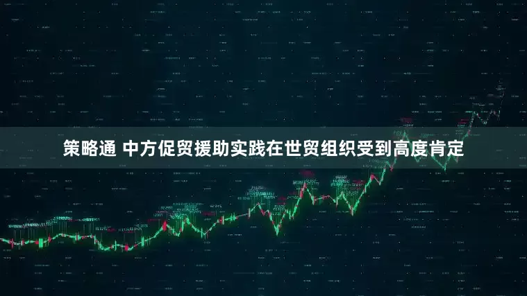 策略通 中方促贸援助实践在世贸组织受到高度肯定