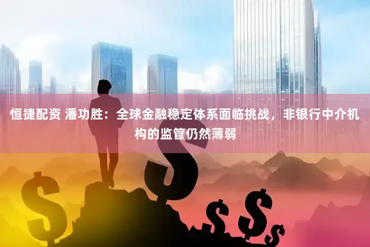 恒捷配资 潘功胜：全球金融稳定体系面临挑战，非银行中介机构的监管仍然薄弱