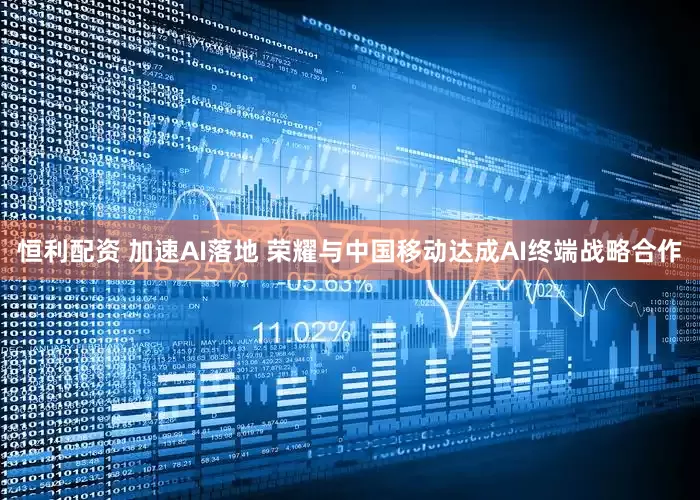 恒利配资 加速AI落地 荣耀与中国移动达成AI终端战略合作