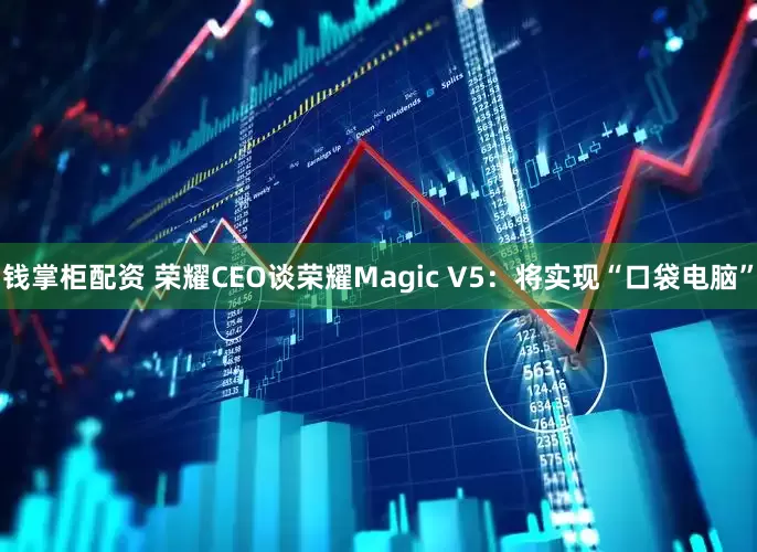 钱掌柜配资 荣耀CEO谈荣耀Magic V5：将实现“口袋电脑”