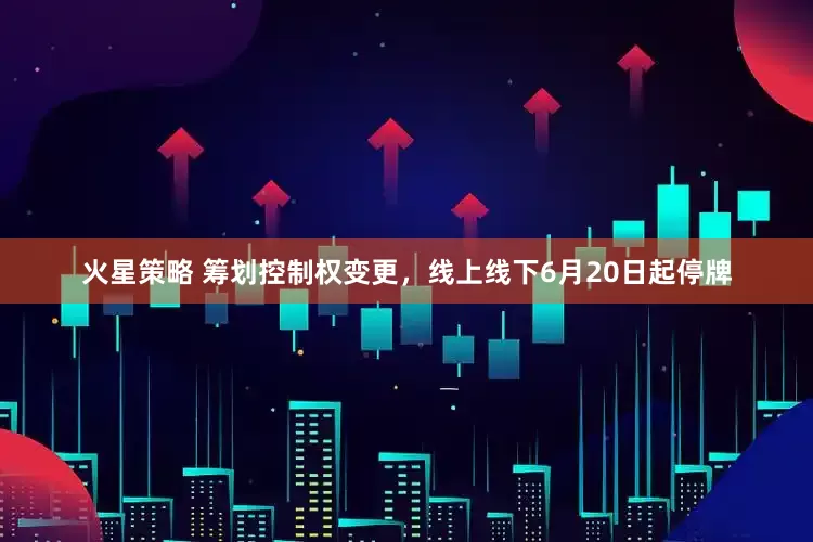 火星策略 筹划控制权变更，线上线下6月20日起停牌
