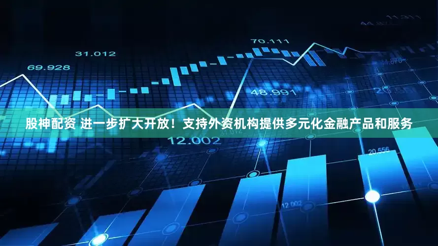 股神配资 进一步扩大开放！支持外资机构提供多元化金融产品和服务