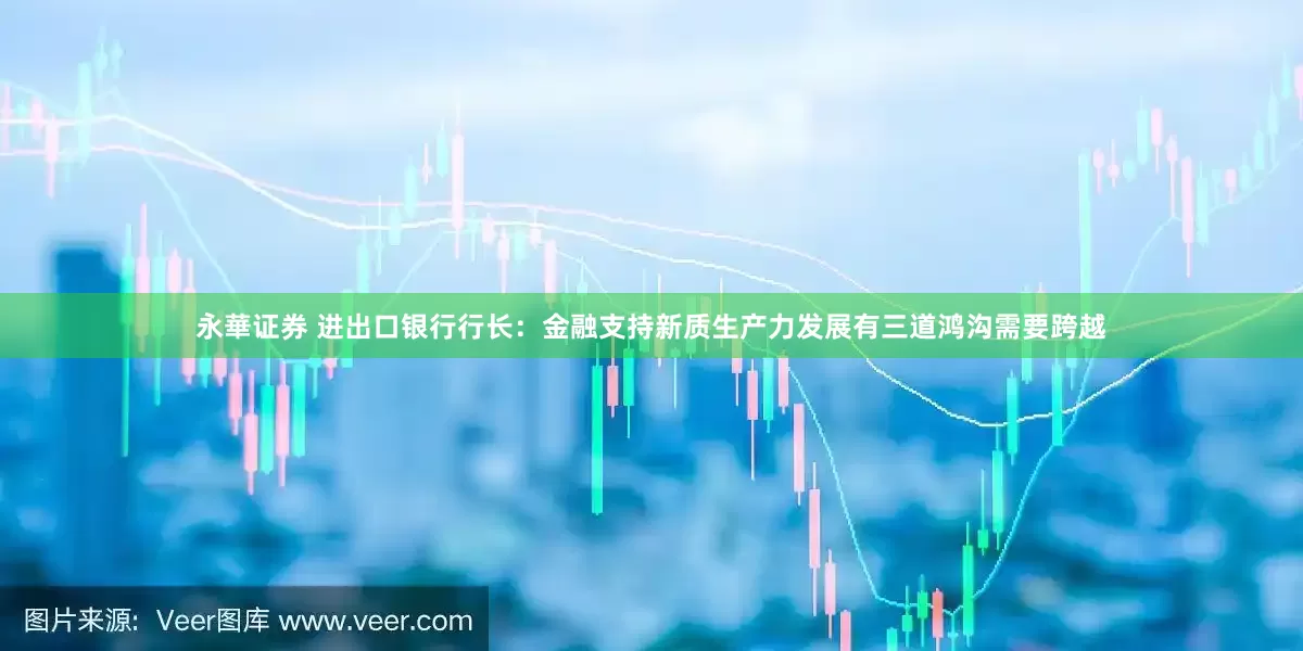 永華证券 进出口银行行长：金融支持新质生产力发展有三道鸿沟需要跨越