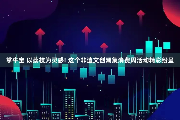 掌牛宝 以荔枝为灵感! 这个非遗文创潮集消费周活动精彩纷呈