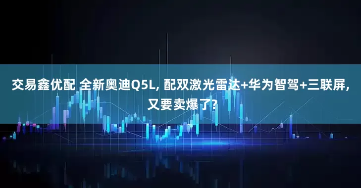 交易鑫优配 全新奥迪Q5L, 配双激光雷达+华为智驾+三联屏, 又要卖爆了?