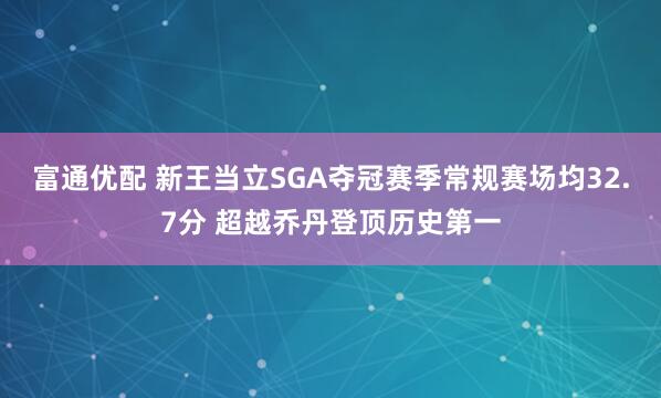 富通优配 新王当立SGA夺冠赛季常规赛场均32.7分 超越乔丹登顶历史第一