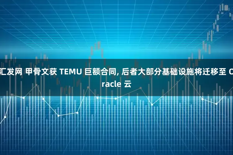 汇发网 甲骨文获 TEMU 巨额合同, 后者大部分基础设施将迁移至 Oracle 云