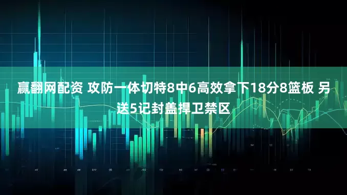 赢翻网配资 攻防一体切特8中6高效拿下18分8篮板 另送5记封盖捍卫禁区