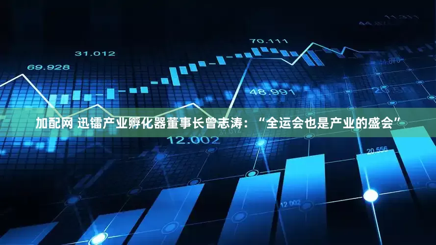 加配网 迅镭产业孵化器董事长曾志涛：“全运会也是产业的盛会”