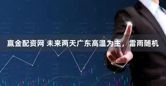 赢金配资网 未来两天广东高温为主，雷雨随机