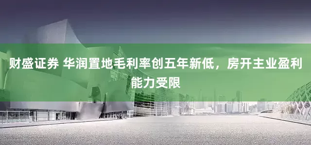 财盛证券 华润置地毛利率创五年新低，房开主业盈利能力受限