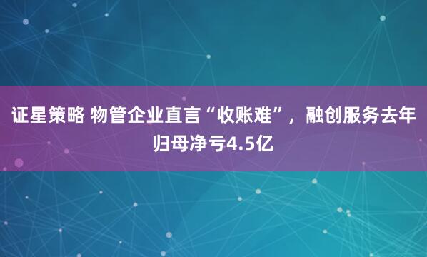 证星策略 物管企业直言“收账难”，融创服务去年归母净亏4.5亿