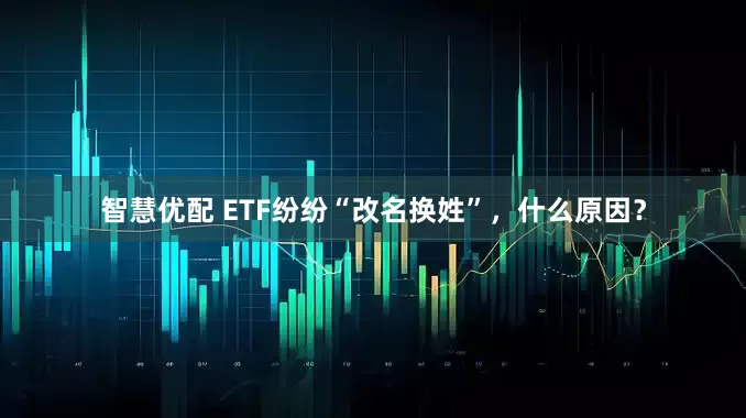 智慧优配 ETF纷纷“改名换姓”，什么原因？