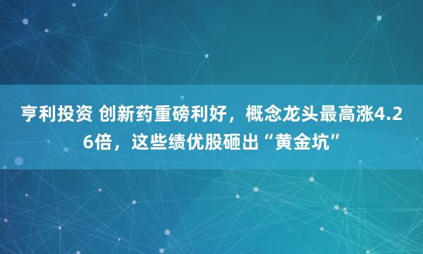 亨利投资 创新药重磅利好，概念龙头最高涨4.26倍，这些绩优股砸出“黄金坑”