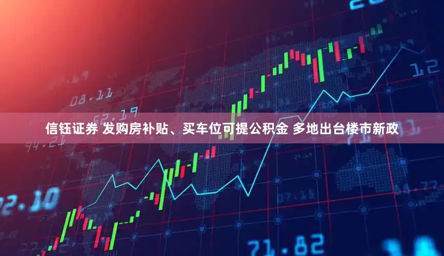 信钰证券 发购房补贴、买车位可提公积金 多地出台楼市新政