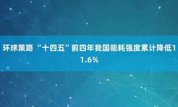 环球策路 “十四五”前四年我国能耗强度累计降低11.6%