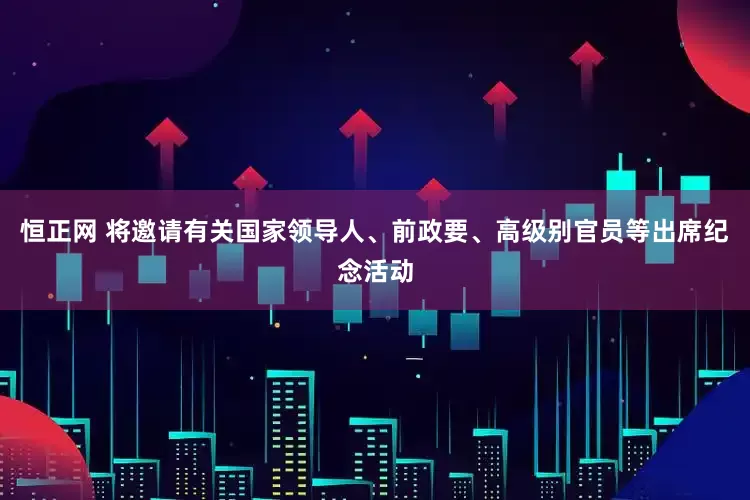 恒正网 将邀请有关国家领导人、前政要、高级别官员等出席纪念活动