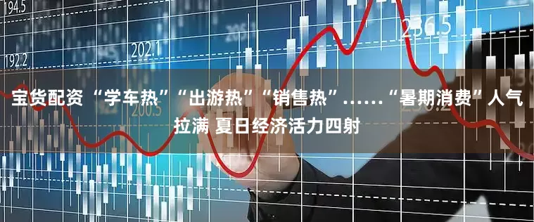 宝货配资 “学车热”“出游热”“销售热”……“暑期消费”人气拉满 夏日经济活力四射