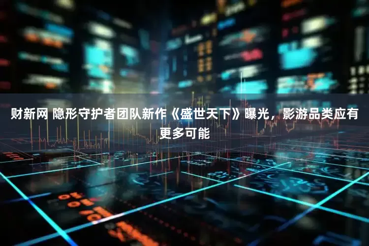 财新网 隐形守护者团队新作《盛世天下》曝光，影游品类应有更多可能