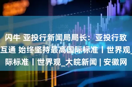 闪牛 亚投行新闻局局长：亚投行致力于推动互联互通 始终坚持最高国际标准丨世界观_大皖新闻 | 安徽网