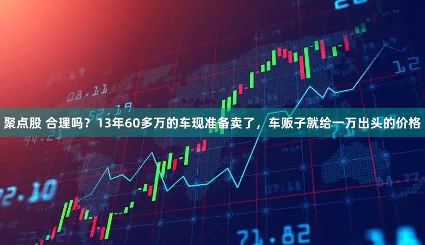 聚点股 合理吗？13年60多万的车现准备卖了，车贩子就给一万出头的价格