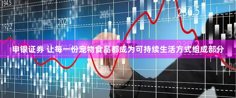 申银证券 让每一份宠物食品都成为可持续生活方式组成部分