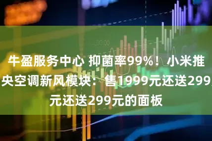 牛盈服务中心 抑菌率99%！小米推出米家中央空调新风模块：售1999元还送299元的面板