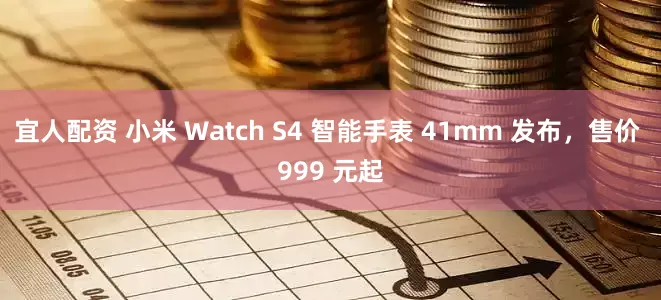 宜人配资 小米 Watch S4 智能手表 41mm 发布，售价 999 元起