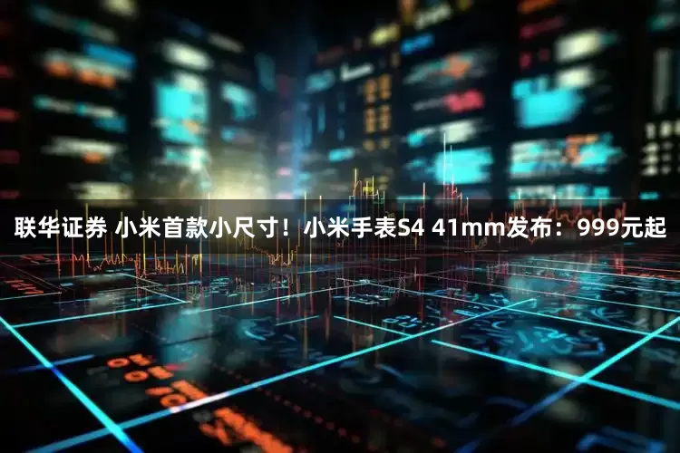 联华证券 小米首款小尺寸！小米手表S4 41mm发布：999元起