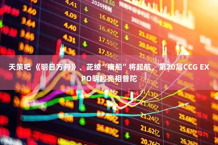 天策吧 《明日方舟》、茈绫“痛船”将起航，第20届CCG EXPO明起亮相普陀
