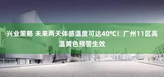 兴业策略 未来两天体感温度可达40℃！广州11区高温黄色预警生效