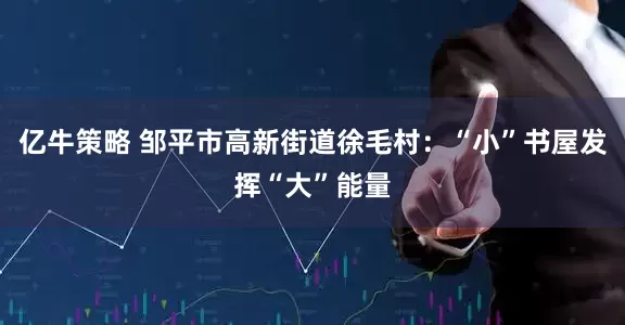 亿牛策略 邹平市高新街道徐毛村：“小”书屋发挥“大”能量