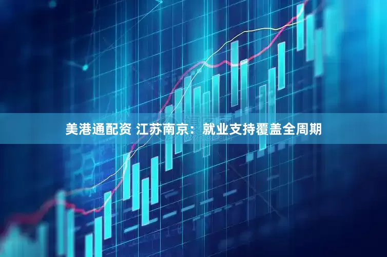 美港通配资 江苏南京：就业支持覆盖全周期