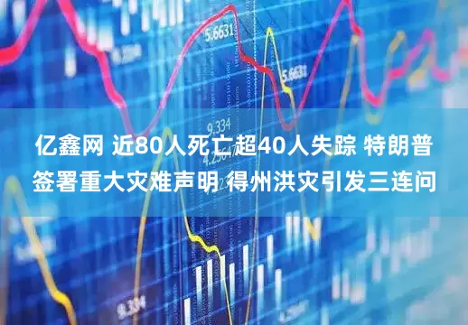 亿鑫网 近80人死亡超40人失踪 特朗普签署重大灾难声明 得州洪灾引发三连问