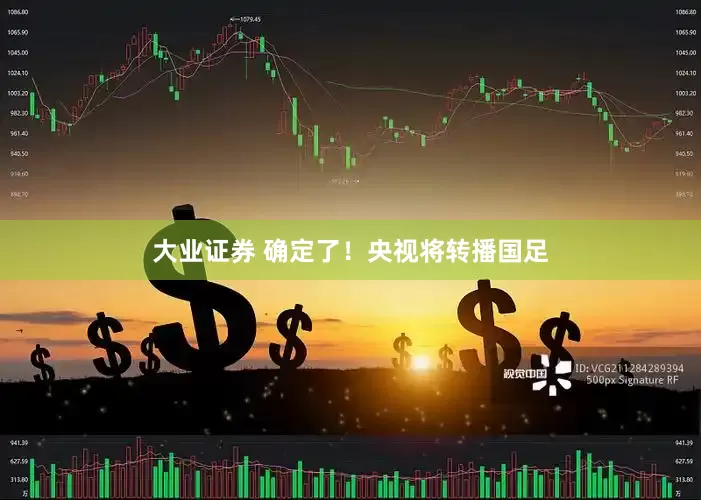 大业证券 确定了！央视将转播国足