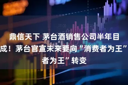 鼎信天下 茅台酒销售公司半年目标达成！茅台官宣未来要向“消费者为王”转变