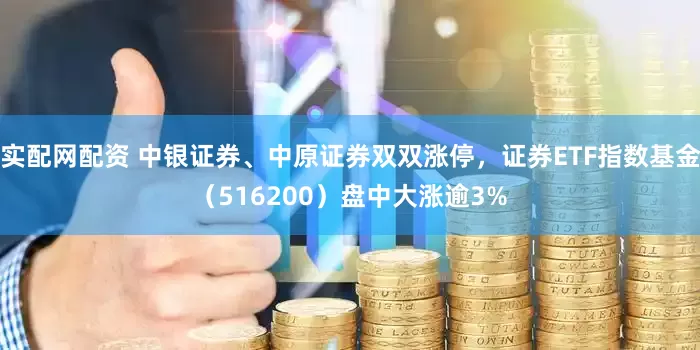 实配网配资 中银证券、中原证券双双涨停，证券ETF指数基金（516200）盘中大涨逾3%