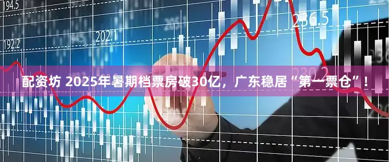 配资坊 2025年暑期档票房破30亿，广东稳居“第一票仓”！