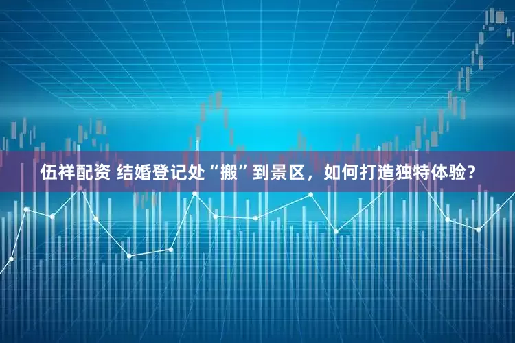 伍祥配资 结婚登记处“搬”到景区，如何打造独特体验？