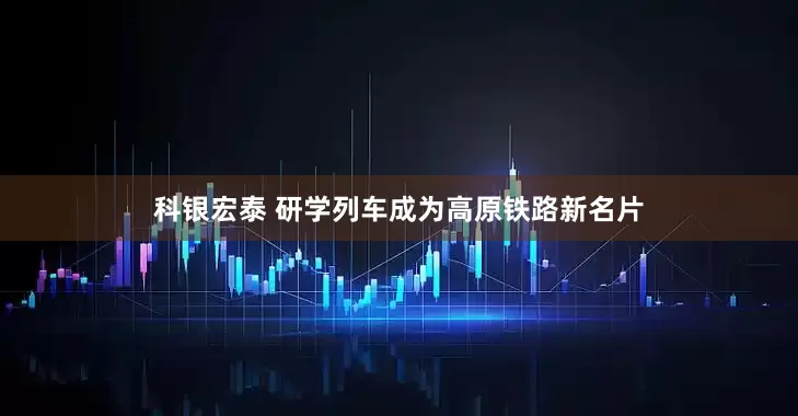 科银宏泰 研学列车成为高原铁路新名片