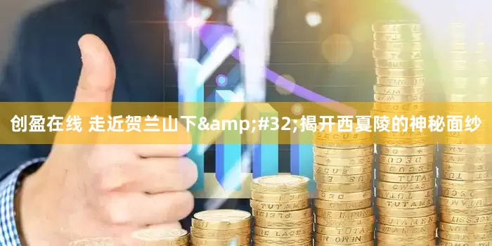 创盈在线 走近贺兰山下&#32;揭开西夏陵的神秘面纱