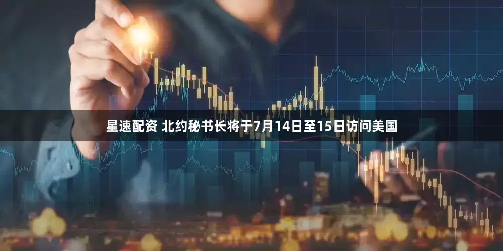 星速配资 北约秘书长将于7月14日至15日访问美国