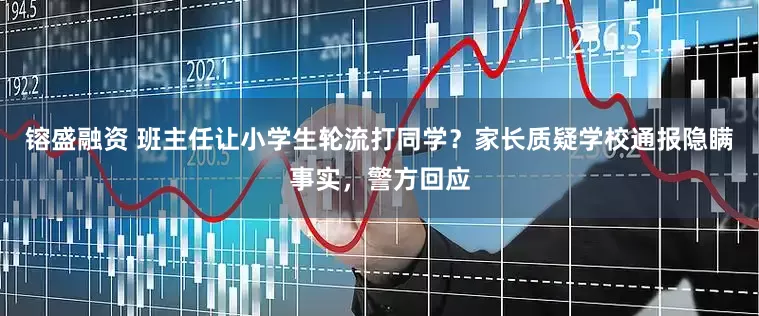 镕盛融资 班主任让小学生轮流打同学？家长质疑学校通报隐瞒事实，警方回应