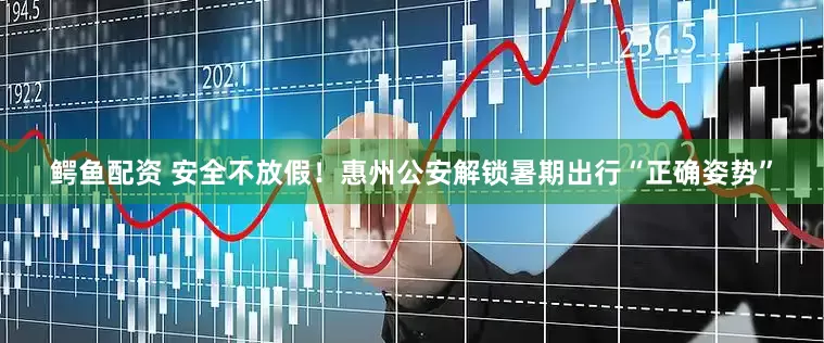 鳄鱼配资 安全不放假！惠州公安解锁暑期出行“正确姿势”